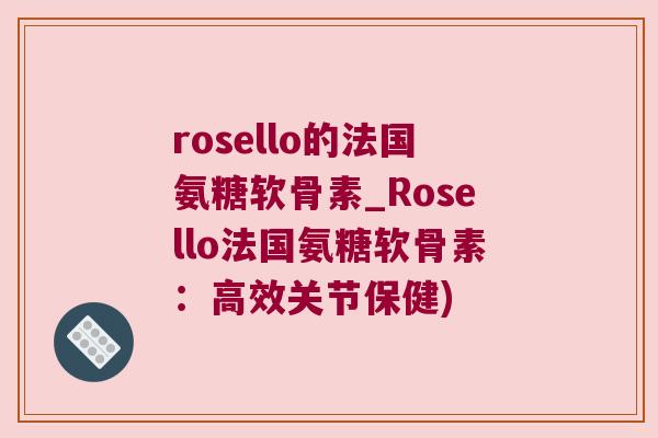 rosello的法国氨糖软骨素_Rosello法国氨糖软骨素:高效关节保健) rosello的法国氨糖软骨素_Rosello法国氨糖软骨素:高效关节保健)