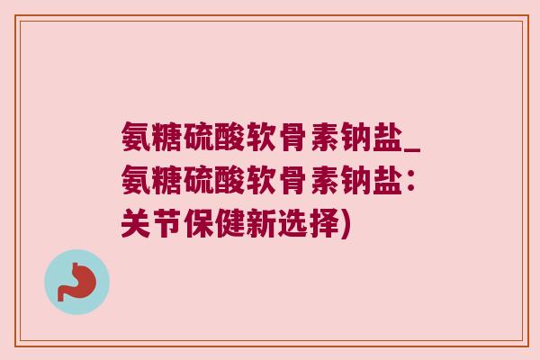 氨糖硫酸软骨素钠盐_氨糖硫酸软骨素钠盐:关节保健新选择) 氨糖硫酸软骨素钠盐_氨糖硫酸软骨素钠盐:关节保健新选择)