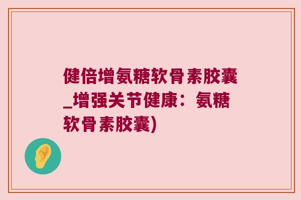 健倍增氨糖软骨素胶囊_增强关节健康:氨糖软骨素胶囊) 健倍增氨糖软骨素胶囊_增强关节健康:氨糖软骨素胶囊)