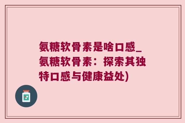氨糖软骨素是啥口感_氨糖软骨素：探索其独特口感与健康益处)
