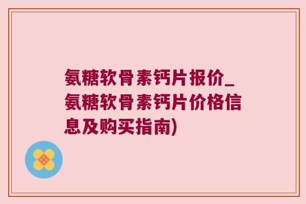 氨糖软骨素钙片报价_氨糖软骨素钙片价格信息及购买指南)