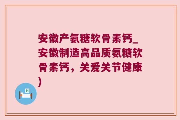 安徽产氨糖软骨素钙_安徽制造高品质氨糖软骨素钙,关爱关节健康) 安徽产氨糖软骨素钙_安徽制造高品质氨糖软骨素钙,关爱关节健康)