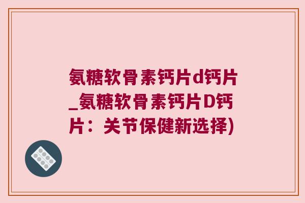 氨糖软骨素钙片d钙片_氨糖软骨素钙片D钙片：关节保健新选择)