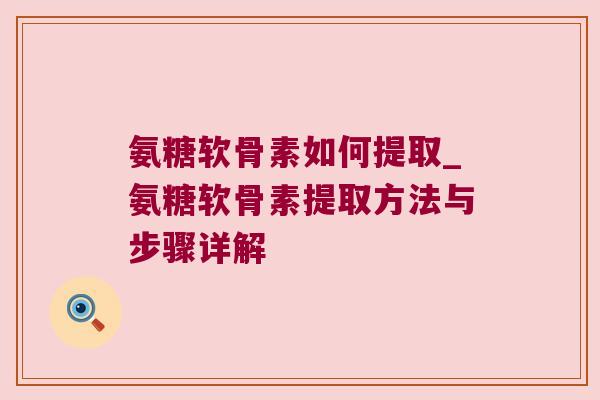 氨糖软骨素如何提取_氨糖软骨素提取方法与步骤详解