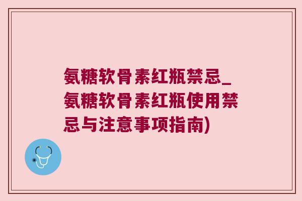 氨糖软骨素红瓶禁忌_氨糖软骨素红瓶使用禁忌与注意事项指南) 氨糖软骨素红瓶禁忌_氨糖软骨素红瓶使用禁忌与注意事项指南)