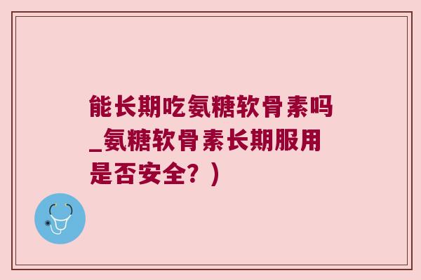 能长期吃氨糖软骨素吗_氨糖软骨素长期服用是否安全?) 能长期吃氨糖软骨素吗_氨糖软骨素长期服用是否安全?)