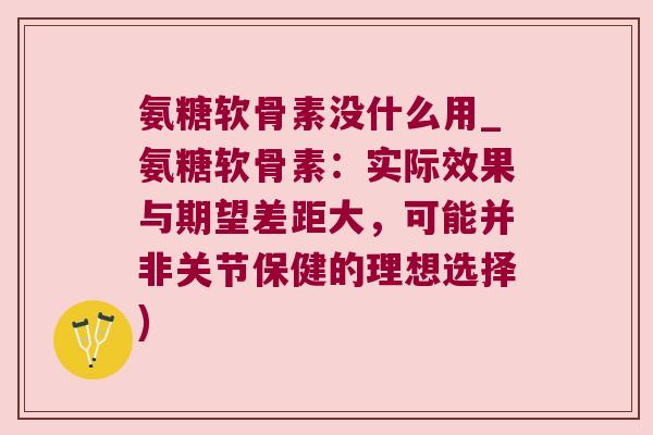 氨糖软骨素没什么用_氨糖软骨素:实际效果与期望差距大,可能并非关节保健的理想选择) 氨糖软骨素没什么用_氨糖软骨素:实际效果与期望差距大,可能并非关节保健的理想选择)