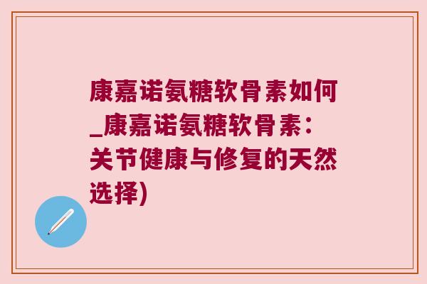 康嘉诺氨糖软骨素如何_康嘉诺氨糖软骨素:关节健康与修复的天然选择) 康嘉诺氨糖软骨素如何_康嘉诺氨糖软骨素:关节健康与修复的天然选择)