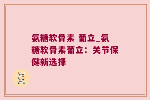 氨糖软骨素 葡立_氨糖软骨素葡立:关节保健新选择 氨糖软骨素 葡立_氨糖软骨素葡立:关节保健新选择