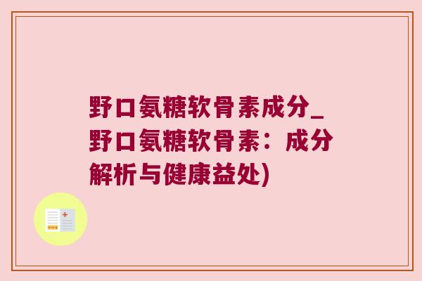 野口氨糖软骨素成分_野口氨糖软骨素:成分解析与健康益处) 野口氨糖软骨素成分_野口氨糖软骨素:成分解析与健康益处)