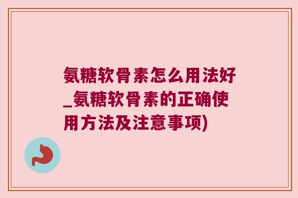 氨糖软骨素怎么用法好_氨糖软骨素的正确使用方法及注意事项) 氨糖软骨素怎么用法好_氨糖软骨素的正确使用方法及注意事项)