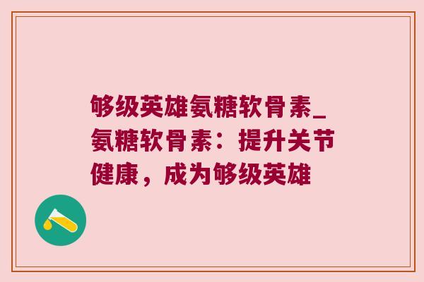 够级英雄氨糖软骨素_氨糖软骨素：提升关节健康，成为够级英雄