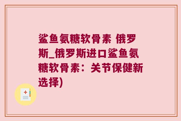鲨鱼氨糖软骨素 俄罗斯_俄罗斯进口鲨鱼氨糖软骨素:关节保健新选择) 鲨鱼氨糖软骨素 俄罗斯_俄罗斯进口鲨鱼氨糖软骨素:关节保健新选择)