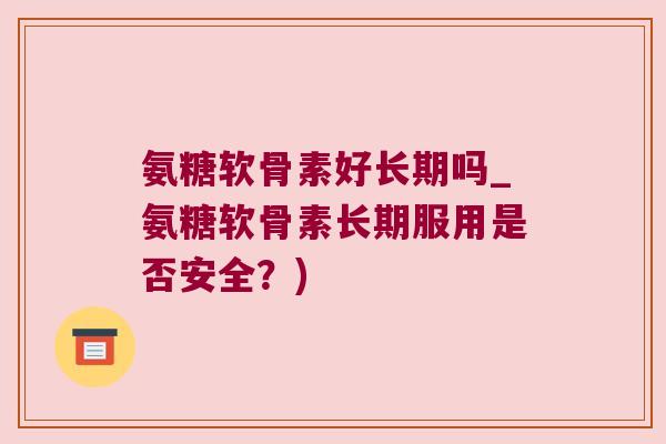氨糖软骨素好长期吗_氨糖软骨素长期服用是否安全?) 氨糖软骨素好长期吗_氨糖软骨素长期服用是否安全?)