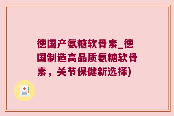 德国产氨糖软骨素_德国制造高品质氨糖软骨素,关节保健新选择) 德国产氨糖软骨素_德国制造高品质氨糖软骨素,关节保健新选择)