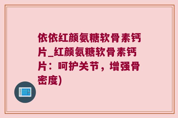 依依红颜氨糖软骨素钙片_红颜氨糖软骨素钙片:呵护关节,增强骨密度) 依依红颜氨糖软骨素钙片_红颜氨糖软骨素钙片:呵护关节,增强骨密度)