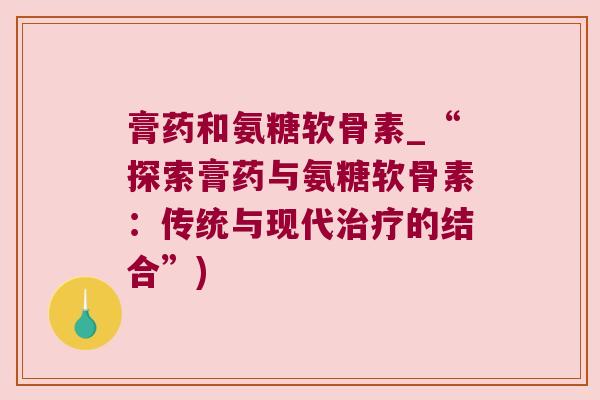 膏药和氨糖软骨素_“探索膏药与氨糖软骨素:传统与现代的结合”) 膏药和氨糖软骨素_“探索膏药与氨糖软骨素:传统与现代的结合”)
