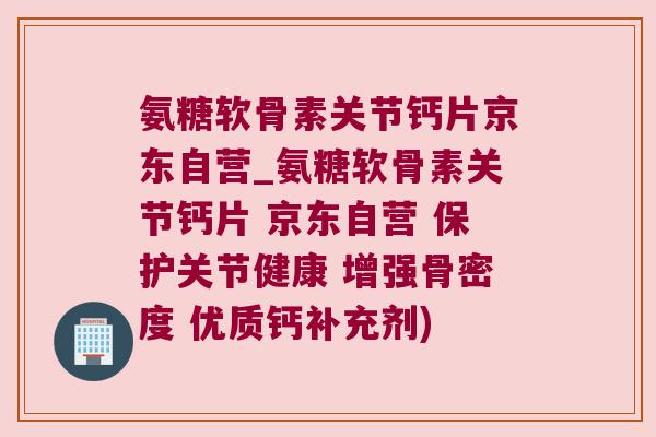 氨糖软骨素关节钙片京东自营_氨糖软骨素关节钙片 京东自营 保护关节健康 增强骨密度 优质钙补充剂) 氨糖软骨素关节钙片京东自营_氨糖软骨素关节钙片 京东自营 保护关节健康 增强骨密度 优质钙补充剂)