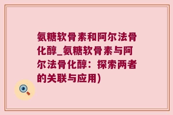 氨糖软骨素和阿尔法骨化醇_氨糖软骨素与阿尔法骨化醇:探索两者的关联与应用) 氨糖软骨素和阿尔法骨化醇_氨糖软骨素与阿尔法骨化醇:探索两者的关联与应用)