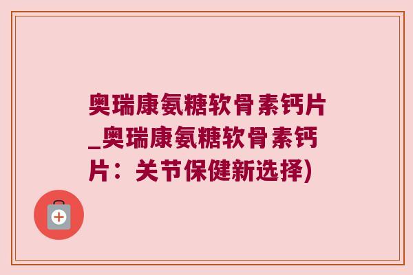 奥瑞康氨糖软骨素钙片_奥瑞康氨糖软骨素钙片:关节保健新选择) 奥瑞康氨糖软骨素钙片_奥瑞康氨糖软骨素钙片:关节保健新选择)