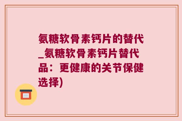 氨糖软骨素钙片的替代_氨糖软骨素钙片替代品：更健康的关节保健选择)
