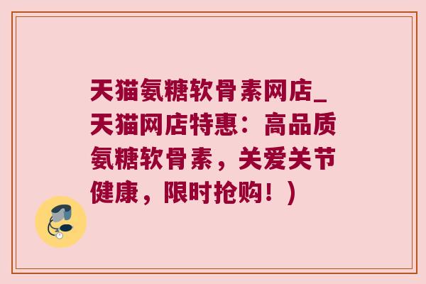 天猫氨糖软骨素网店_天猫网店特惠：高品质氨糖软骨素，关爱关节健康，限时抢购！)