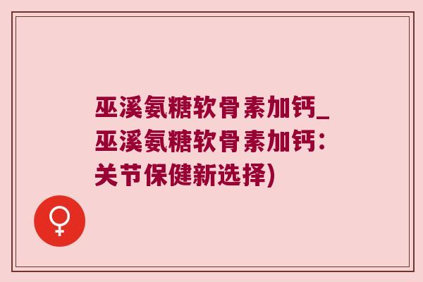 巫溪氨糖软骨素加钙_巫溪氨糖软骨素加钙：关节保健新选择)