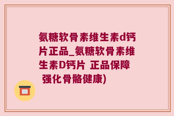 氨糖软骨素维生素d钙片正品_氨糖软骨素维生素D钙片 正品保障 强化骨骼健康)