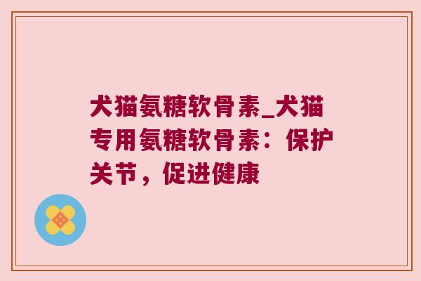 犬猫氨糖软骨素_犬猫专用氨糖软骨素:保护关节,促进健康 犬猫氨糖软骨素_犬猫专用氨糖软骨素:保护关节,促进健康