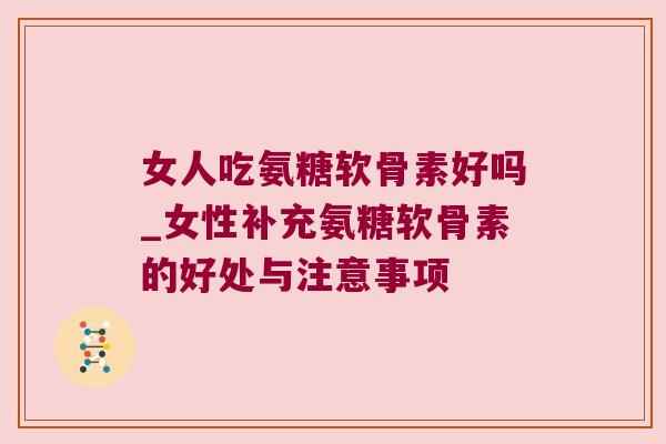 女人吃氨糖软骨素好吗_女性补充氨糖软骨素的好处与注意事项