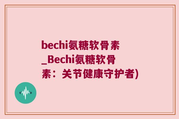 bechi氨糖软骨素_Bechi氨糖软骨素:关节健康守护者) bechi氨糖软骨素_Bechi氨糖软骨素:关节健康守护者)