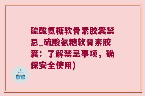 硫酸氨糖软骨素胶囊禁忌_硫酸氨糖软骨素胶囊：了解禁忌事项，确保安全使用)
