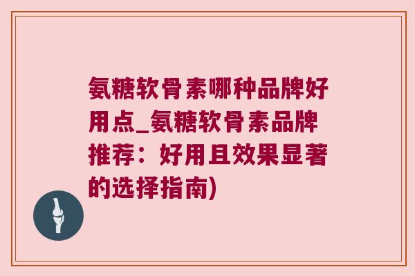 氨糖软骨素哪种品牌好用点_氨糖软骨素品牌推荐：好用且效果显著的选择指南)