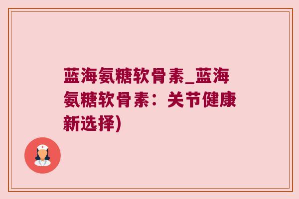 蓝海氨糖软骨素_蓝海氨糖软骨素:关节健康新选择) 蓝海氨糖软骨素_蓝海氨糖软骨素:关节健康新选择)