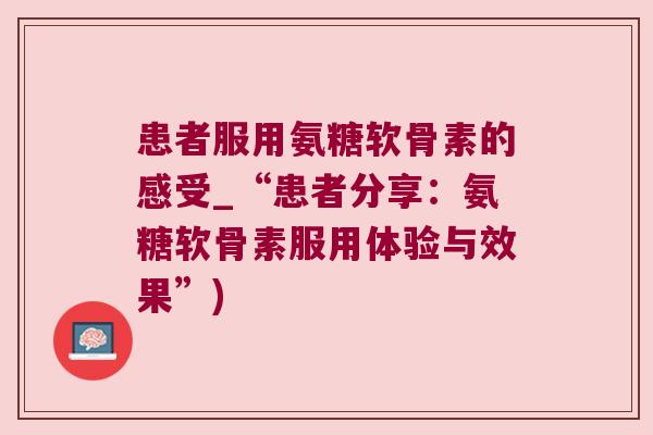 患者服用氨糖软骨素的感受_“患者分享：氨糖软骨素服用体验与效果”)