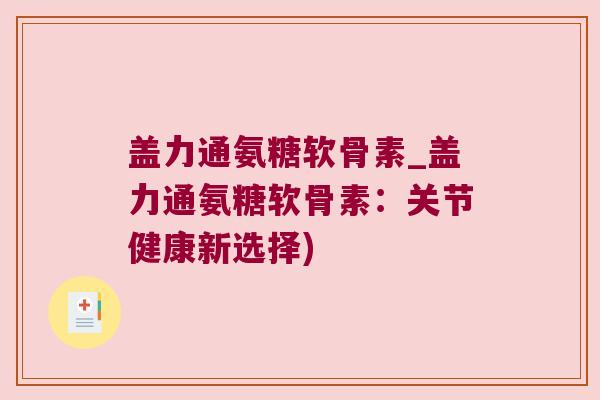 盖力通氨糖软骨素_盖力通氨糖软骨素:关节健康新选择) 盖力通氨糖软骨素_盖力通氨糖软骨素:关节健康新选择)
