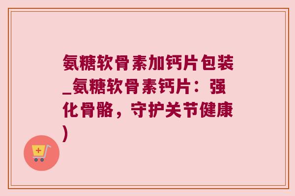 氨糖软骨素加钙片包装_氨糖软骨素钙片：强化骨骼，守护关节健康)