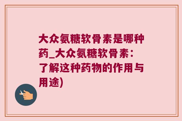 大众氨糖软骨素是哪种药_大众氨糖软骨素:了解这种的作用与用途) 大众氨糖软骨素是哪种药_大众氨糖软骨素:了解这种的作用与用途)