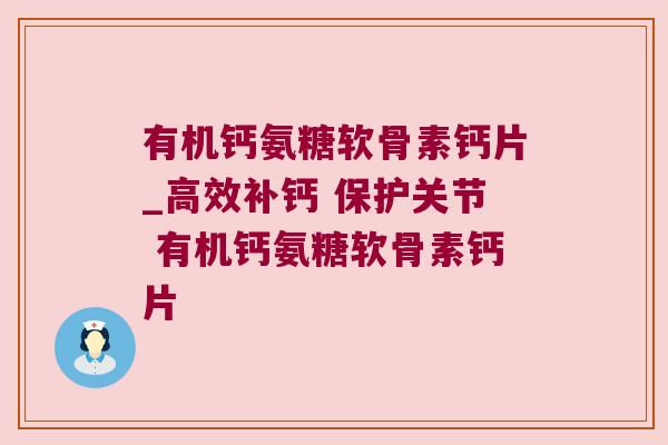 有机钙氨糖软骨素钙片_高效补钙 保护关节 有机钙氨糖软骨素钙片 有机钙氨糖软骨素钙片_高效补钙 保护关节 有机钙氨糖软骨素钙片
