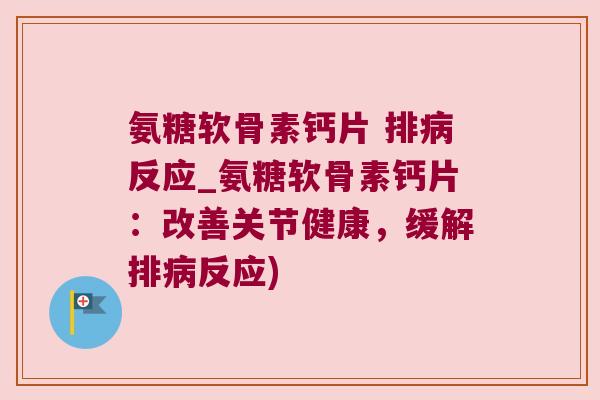 氨糖软骨素钙片 排反应_氨糖软骨素钙片：改善关节健康，缓解排反应)