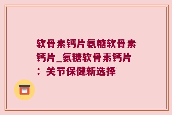 软骨素钙片氨糖软骨素钙片_氨糖软骨素钙片:关节保健新选择 软骨素钙片氨糖软骨素钙片_氨糖软骨素钙片:关节保健新选择