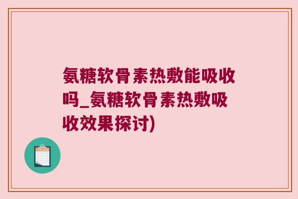 氨糖软骨素热敷能吸收吗_氨糖软骨素热敷吸收效果探讨)