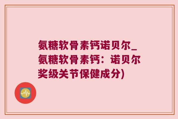 氨糖软骨素钙诺贝尔_氨糖软骨素钙:诺贝尔奖级关节保健成分) 氨糖软骨素钙诺贝尔_氨糖软骨素钙:诺贝尔奖级关节保健成分)
