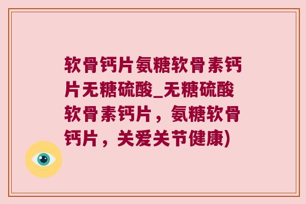 软骨钙片氨糖软骨素钙片无糖硫酸_无糖硫酸软骨素钙片,氨糖软骨钙片,关爱关节健康) 软骨钙片氨糖软骨素钙片无糖硫酸_无糖硫酸软骨素钙片,氨糖软骨钙片,关爱关节健康)