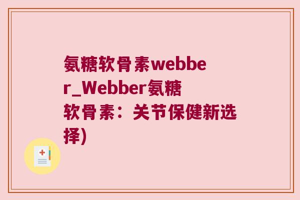 氨糖软骨素webber_Webber氨糖软骨素:关节保健新选择) 氨糖软骨素webber_Webber氨糖软骨素:关节保健新选择)