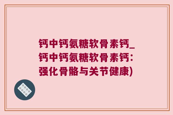 钙中钙氨糖软骨素钙_钙中钙氨糖软骨素钙：强化骨骼与关节健康)