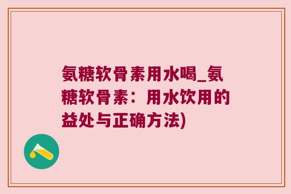 氨糖软骨素用水喝_氨糖软骨素:用水饮用的益处与正确方法) 氨糖软骨素用水喝_氨糖软骨素:用水饮用的益处与正确方法)