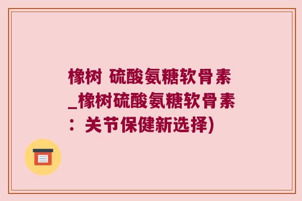 橡树 硫酸氨糖软骨素_橡树硫酸氨糖软骨素：关节保健新选择)