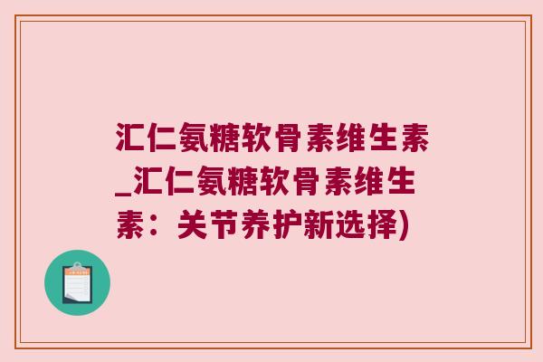 汇仁氨糖软骨素维生素_汇仁氨糖软骨素维生素:关节养护新选择) 汇仁氨糖软骨素维生素_汇仁氨糖软骨素维生素:关节养护新选择)