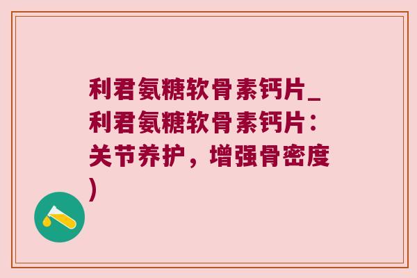 利君氨糖软骨素钙片_利君氨糖软骨素钙片：关节养护，增强骨密度)